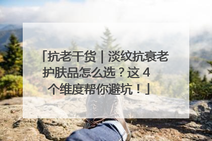 抗老干货｜淡纹抗衰老护肤品怎么选？这 4 个维度帮你避坑！