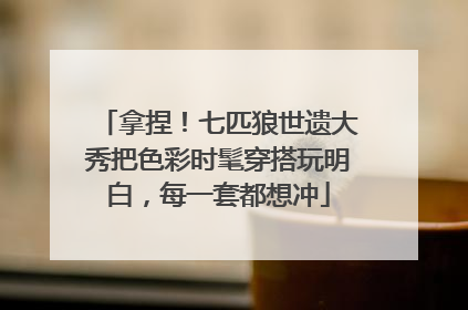 拿捏！七匹狼世遗大秀把色彩时髦穿搭玩明白，每一套都想冲