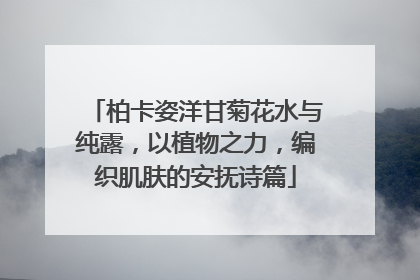柏卡姿洋甘菊花水与纯露，以植物之力，编织肌肤的安抚诗篇