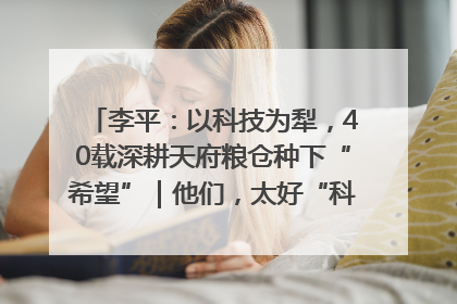 李平：以科技为犁，40载深耕天府粮仓种下“希望”｜他们，太好“科”了& 9312