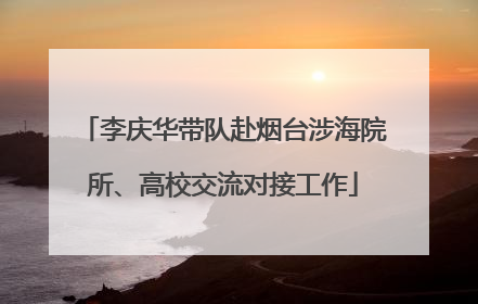李庆华带队赴烟台涉海院所、高校交流对接工作
