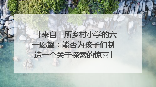 来自一所乡村小学的六一愿望：能否为孩子们制造一个关于探索的惊喜