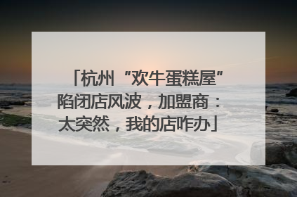 杭州“欢牛蛋糕屋”陷闭店风波，加盟商：太突然，我的店咋办