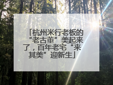 杭州米行老板的“老古董”美起来了，百年老宅“来其美”迎新生