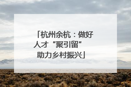 杭州余杭：做好人才“聚引留” 助力乡村振兴