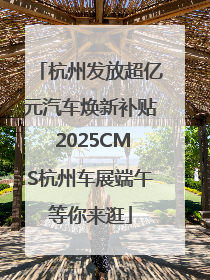 杭州发放超亿元汽车焕新补贴 2025CMS杭州车展端午等你来逛