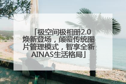 极空间极相册2.0焕新登场，颠覆传统图片管理模式，智享全新AINAS生活格局