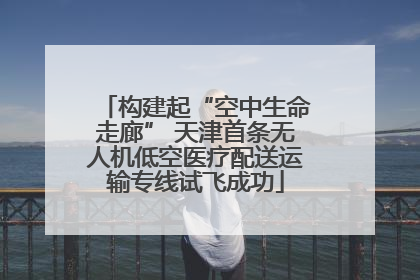 构建起“空中生命走廊” 天津首条无人机低空医疗配送运输专线试飞成功