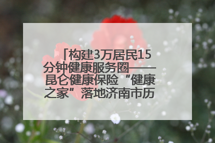 构建3万居民15分钟健康服务圈——昆仑健康保险“健康之家”落地济南市历城区鲍山街道