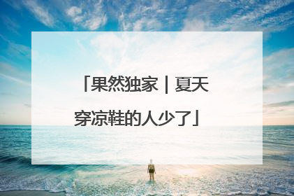 果然独家｜夏天穿凉鞋的人少了