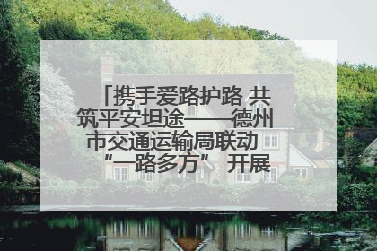 携手爱路护路 共筑平安坦途——德州市交通运输局联动 “一路多方” 开展路政宣传月活动