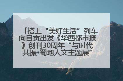 搭上“美好生活”列车向自贡出发《华西都市报》创刊30周年“与时代共振•蜀地人文主题展”5月30日开展丨美好生活有“盐”味