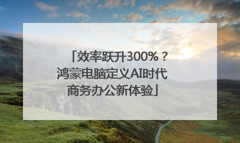 效率跃升300%？鸿蒙电脑定义AI时代商务办公新体验
