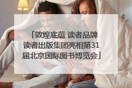 敦煌底蕴 读者品牌 读者出版集团亮相第31届北京国际图书博览会