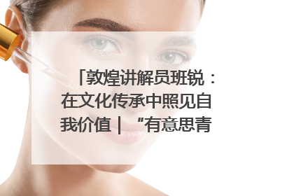 敦煌讲解员班锐：在文化传承中照见自我价值｜“有意思青年”高校公益计划