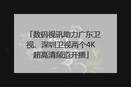数码视讯助力广东卫视、深圳卫视两个4K超高清频道开播