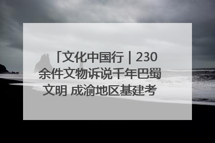 文化中国行｜230余件文物诉说千年巴蜀文明 成渝地区基建考古成果展开展