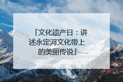 文化遗产日：讲述永定河文化带上的美丽传说