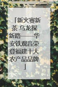 新火赛新茶 乌龙探新路——华安铁观音荣登福建十大农产品品牌