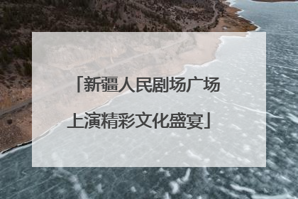 新疆人民剧场广场上演精彩文化盛宴