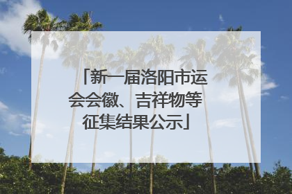 新一届洛阳市运会会徽、吉祥物等征集结果公示