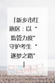 新乡市红旗区：以“监管力度”守护考生“逐梦之路”