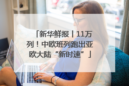 新华鲜报丨11万列！中欧班列跑出亚欧大陆“新时速”