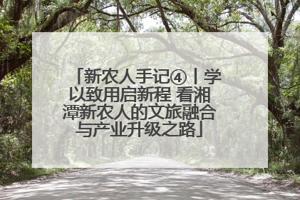 新农人手记④丨学以致用启新程 看湘潭新农人的文旅融合与产业升级之路