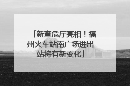 新查危厅亮相！福州火车站南广场进出站将有新变化