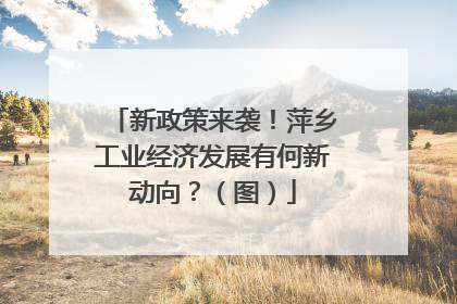 新政策来袭！萍乡工业经济发展有何新动向？（图）