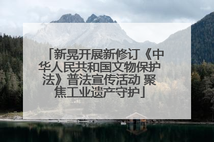 新晃开展新修订《中华人民共和国文物保护法》普法宣传活动 聚焦工业遗产守护