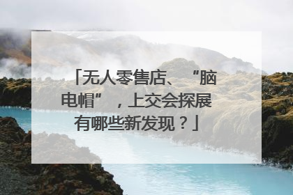 无人零售店、“脑电帽”，上交会探展有哪些新发现？