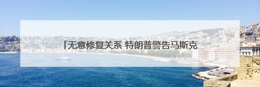 无意修复关系 特朗普警告马斯克若资助民主党将面临“严重后果”