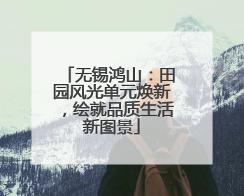 无锡鸿山：田园风光单元焕新，绘就品质生活新图景