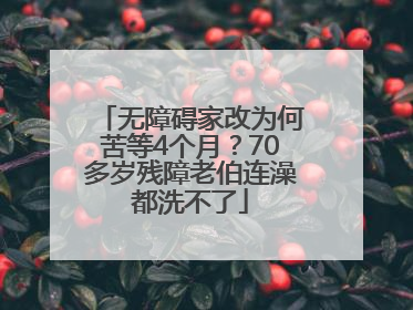 无障碍家改为何苦等4个月？70多岁残障老伯连澡都洗不了