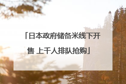 日本政府储备米线下开售 上千人排队抢购