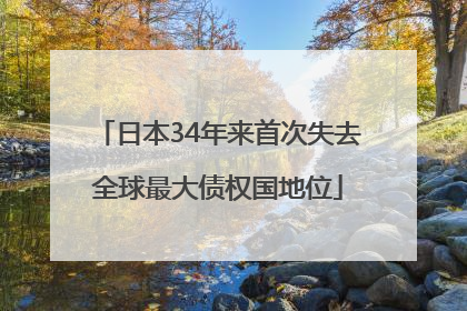 日本34年来首次失去全球最大债权国地位