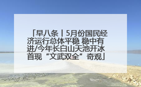 早八条丨5月份国民经济运行总体平稳 稳中有进/今年长白山天池开冰首现“文武双全”奇观