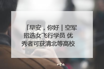 早安，你好｜空军招选女飞行学员 优秀者可获清北等高校“双学籍”