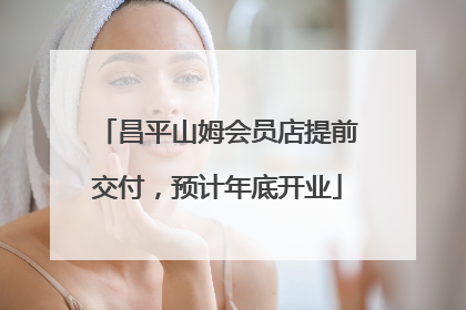 昌平山姆会员店提前交付，预计年底开业