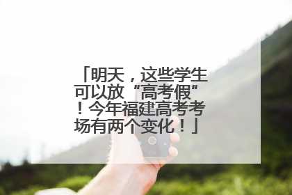 明天，这些学生可以放“高考假”！今年福建高考考场有两个变化！