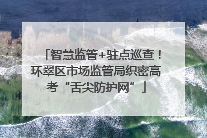 智慧监管+驻点巡查！环翠区市场监管局织密高考“舌尖防护网”