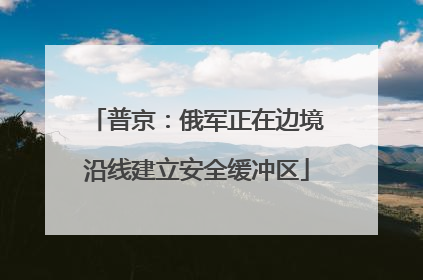 普京：俄军正在边境沿线建立安全缓冲区
