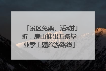 景区免票、活动打折，房山推出五条毕业季主题旅游路线