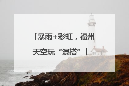 暴雨+彩虹，福州天空玩“混搭”