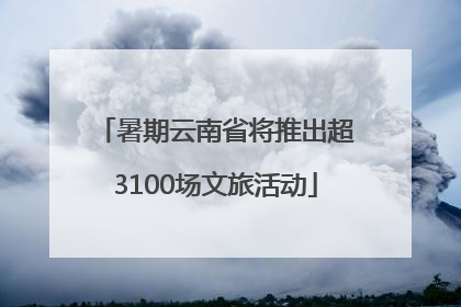 暑期云南省将推出超3100场文旅活动