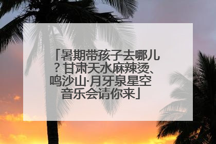暑期带孩子去哪儿？甘肃天水麻辣烫、鸣沙山·月牙泉星空音乐会请你来