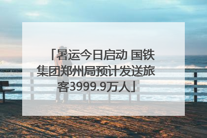 暑运今日启动 国铁集团郑州局预计发送旅客3999.9万人