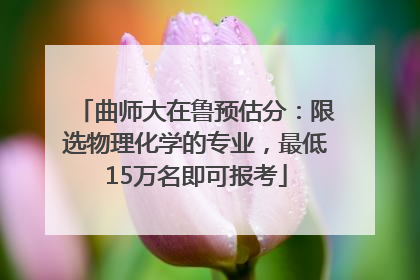曲师大在鲁预估分：限选物理化学的专业，最低15万名即可报考