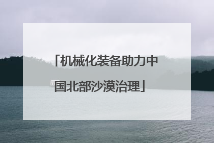 机械化装备助力中国北部沙漠治理